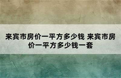 来宾市房价一平方多少钱 来宾市房价一平方多少钱一套